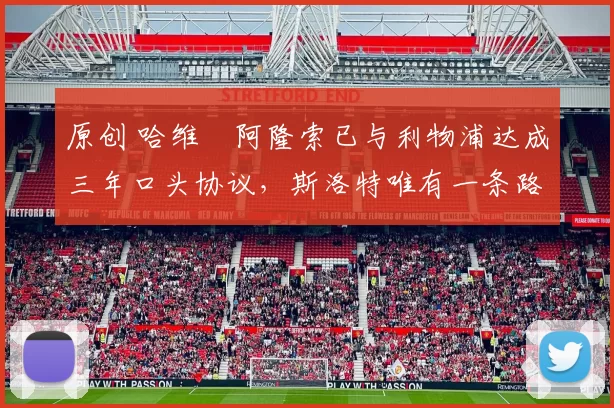 原创 哈维・阿隆索已与利物浦达成三年口头协议，斯洛特唯有一条路可 “翻盘”