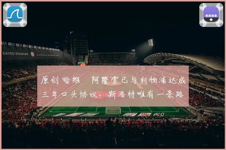 原创 哈维・阿隆索已与利物浦达成三年口头协议，斯洛特唯有一条路可 “翻盘”