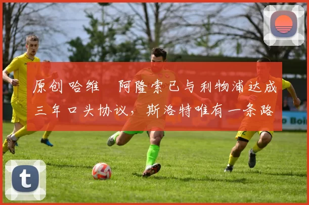 原创 哈维・阿隆索已与利物浦达成三年口头协议，斯洛特唯有一条路可 “翻盘”