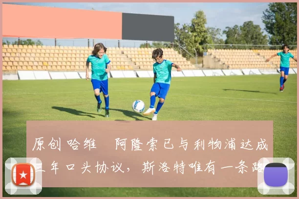 原创 哈维・阿隆索已与利物浦达成三年口头协议，斯洛特唯有一条路可 “翻盘”