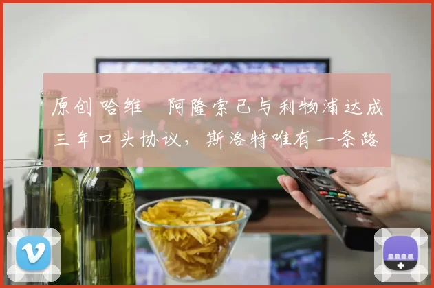 原创 哈维・阿隆索已与利物浦达成三年口头协议，斯洛特唯有一条路可 “翻盘”