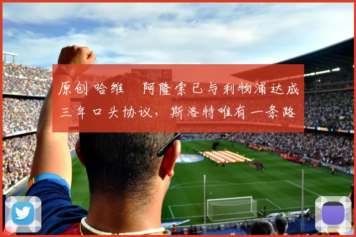 原创 哈维・阿隆索已与利物浦达成三年口头协议，斯洛特唯有一条路可 “翻盘”