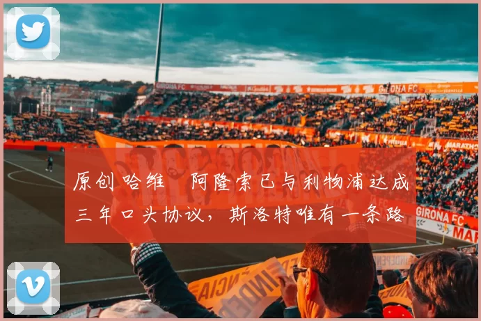 原创 哈维・阿隆索已与利物浦达成三年口头协议，斯洛特唯有一条路可 “翻盘”