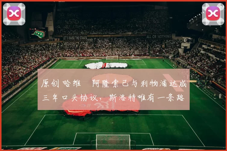 原创 哈维・阿隆索已与利物浦达成三年口头协议，斯洛特唯有一条路可 “翻盘”