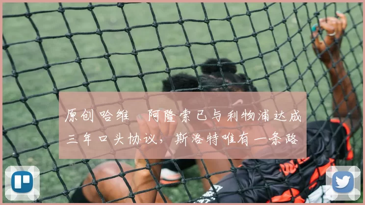 原创 哈维・阿隆索已与利物浦达成三年口头协议，斯洛特唯有一条路可 “翻盘”