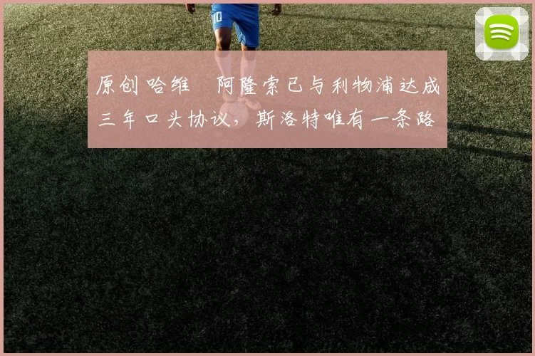 原创 哈维・阿隆索已与利物浦达成三年口头协议，斯洛特唯有一条路可 “翻盘”