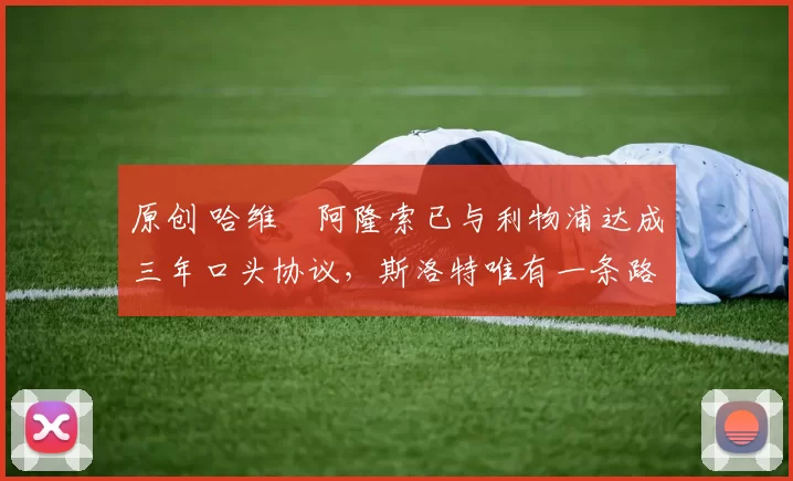 原创 哈维・阿隆索已与利物浦达成三年口头协议，斯洛特唯有一条路可 “翻盘”