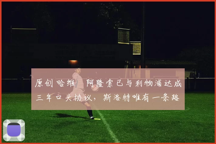 原创 哈维・阿隆索已与利物浦达成三年口头协议，斯洛特唯有一条路可 “翻盘”