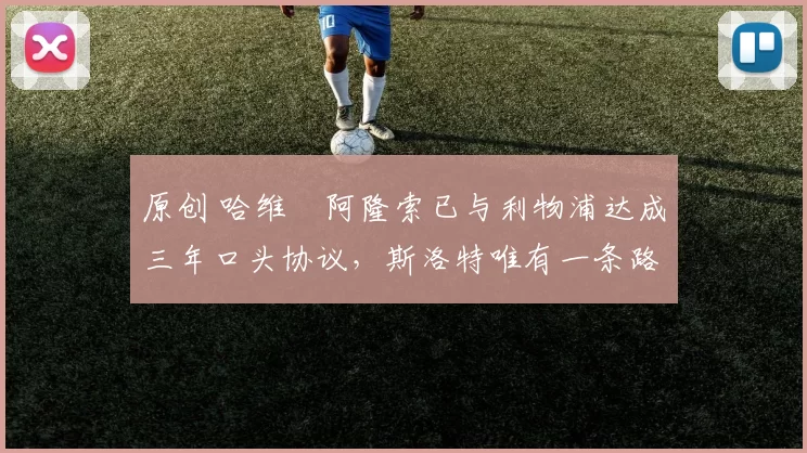 原创 哈维・阿隆索已与利物浦达成三年口头协议，斯洛特唯有一条路可 “翻盘”