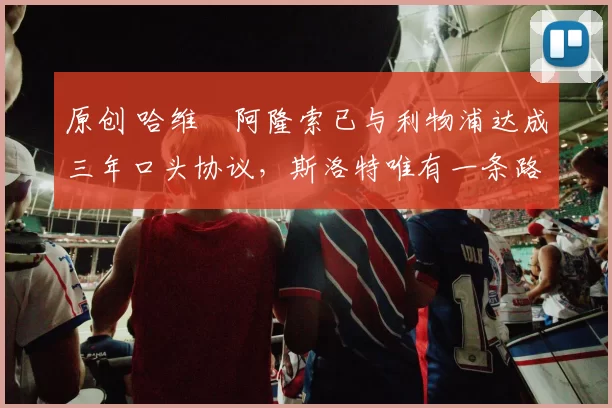 原创 哈维・阿隆索已与利物浦达成三年口头协议，斯洛特唯有一条路可 “翻盘”