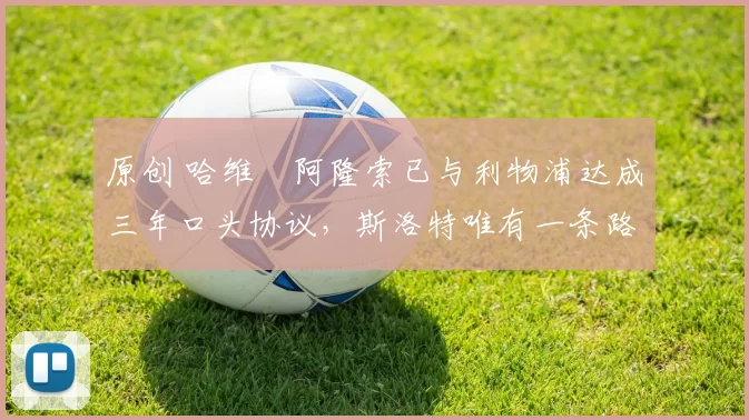 原创 哈维・阿隆索已与利物浦达成三年口头协议，斯洛特唯有一条路可 “翻盘”