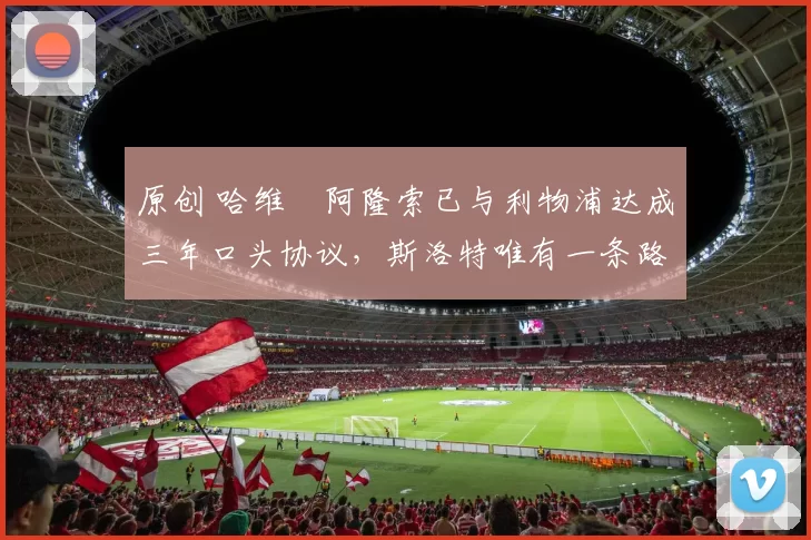 原创 哈维・阿隆索已与利物浦达成三年口头协议，斯洛特唯有一条路可 “翻盘”