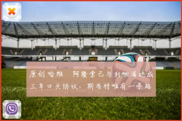 原创 哈维・阿隆索已与利物浦达成三年口头协议，斯洛特唯有一条路可 “翻盘”