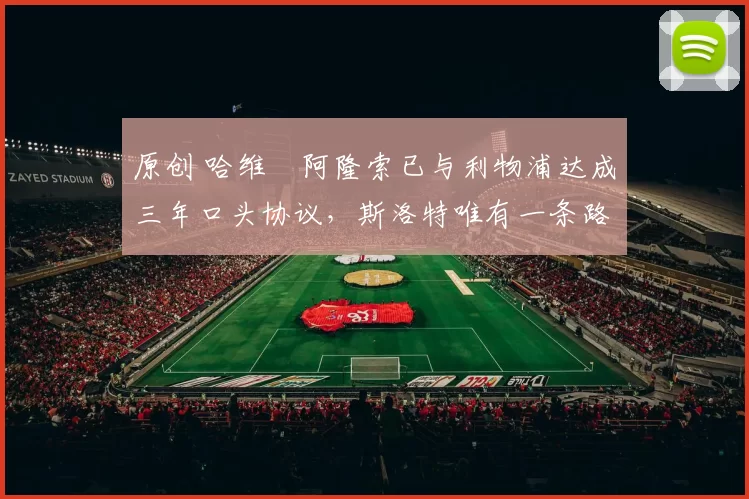 原创 哈维・阿隆索已与利物浦达成三年口头协议，斯洛特唯有一条路可 “翻盘”