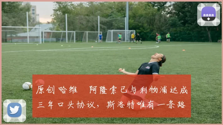 原创 哈维・阿隆索已与利物浦达成三年口头协议，斯洛特唯有一条路可 “翻盘”