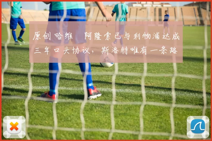 原创 哈维・阿隆索已与利物浦达成三年口头协议，斯洛特唯有一条路可 “翻盘”