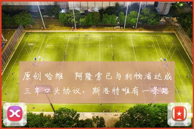 原创 哈维・阿隆索已与利物浦达成三年口头协议，斯洛特唯有一条路可 “翻盘”