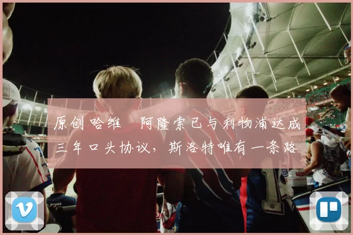 原创 哈维・阿隆索已与利物浦达成三年口头协议，斯洛特唯有一条路可 “翻盘”