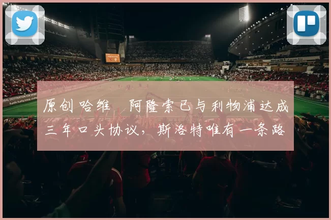 原创 哈维・阿隆索已与利物浦达成三年口头协议，斯洛特唯有一条路可 “翻盘”