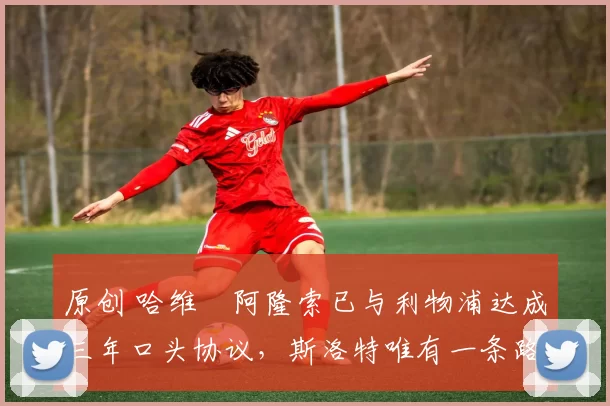 原创 哈维・阿隆索已与利物浦达成三年口头协议，斯洛特唯有一条路可 “翻盘”