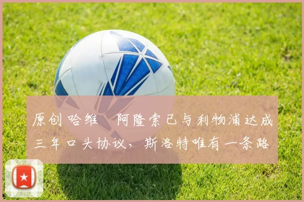 原创 哈维・阿隆索已与利物浦达成三年口头协议，斯洛特唯有一条路可 “翻盘”