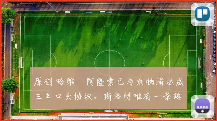 原创 哈维・阿隆索已与利物浦达成三年口头协议，斯洛特唯有一条路可 “翻盘”