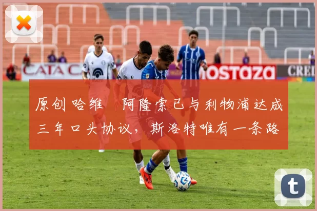 原创 哈维・阿隆索已与利物浦达成三年口头协议，斯洛特唯有一条路可 “翻盘”