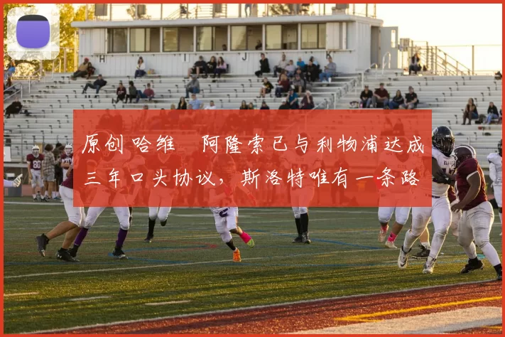 原创 哈维・阿隆索已与利物浦达成三年口头协议，斯洛特唯有一条路可 “翻盘”