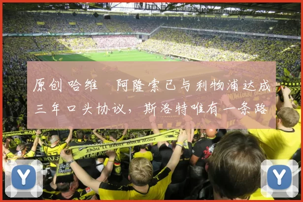 原创 哈维・阿隆索已与利物浦达成三年口头协议，斯洛特唯有一条路可 “翻盘”