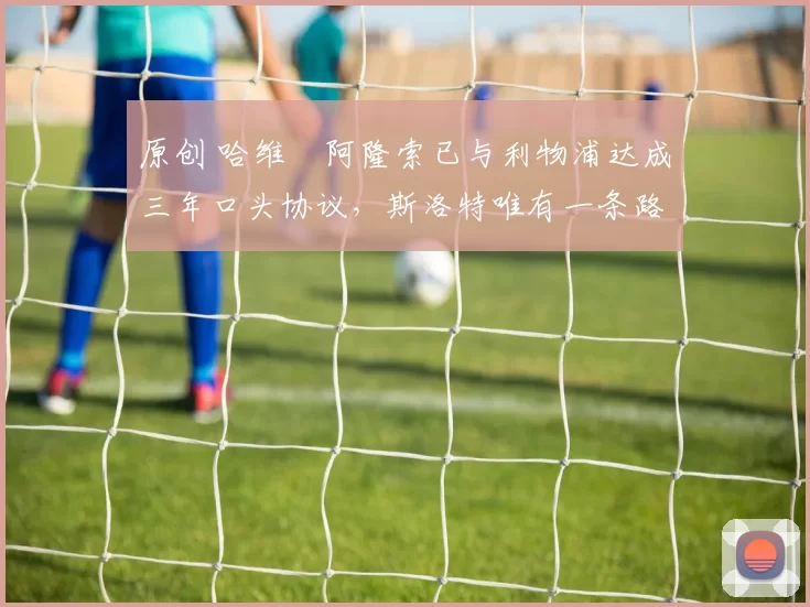 原创 哈维・阿隆索已与利物浦达成三年口头协议，斯洛特唯有一条路可 “翻盘”