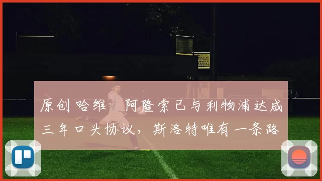 原创 哈维・阿隆索已与利物浦达成三年口头协议，斯洛特唯有一条路可 “翻盘”