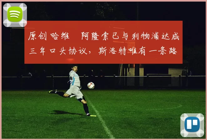 原创 哈维・阿隆索已与利物浦达成三年口头协议，斯洛特唯有一条路可 “翻盘”