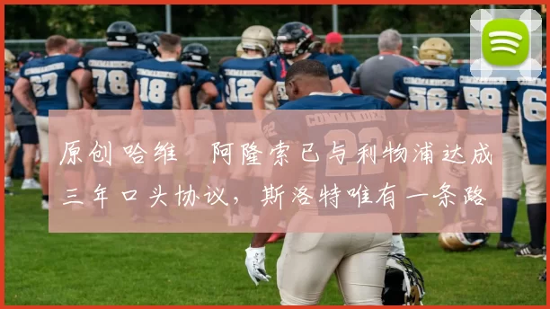 原创 哈维・阿隆索已与利物浦达成三年口头协议，斯洛特唯有一条路可 “翻盘”