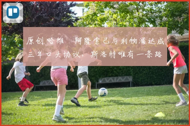 原创 哈维・阿隆索已与利物浦达成三年口头协议，斯洛特唯有一条路可 “翻盘”