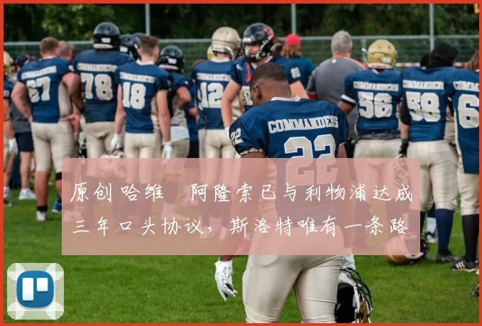 原创 哈维・阿隆索已与利物浦达成三年口头协议，斯洛特唯有一条路可 “翻盘”