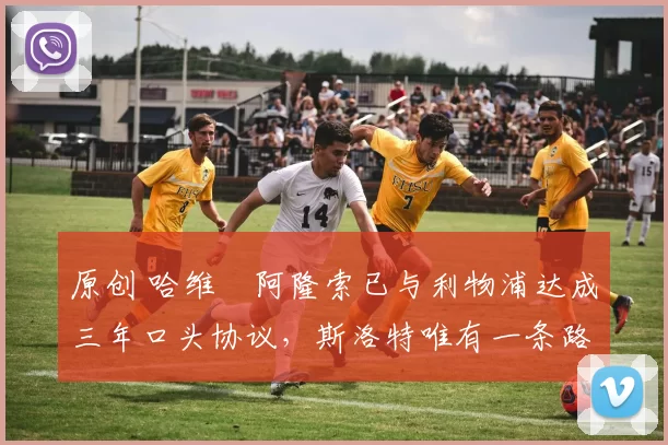 原创 哈维・阿隆索已与利物浦达成三年口头协议，斯洛特唯有一条路可 “翻盘”