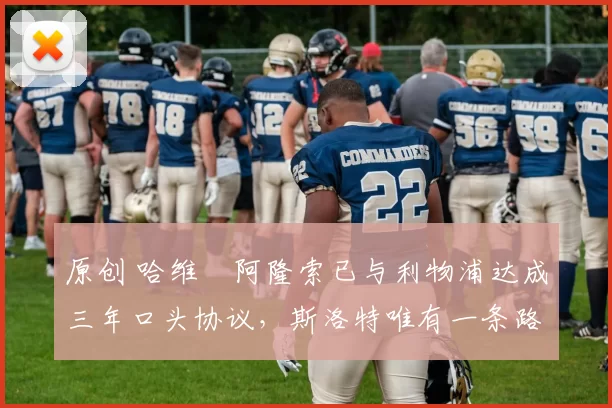 原创 哈维・阿隆索已与利物浦达成三年口头协议，斯洛特唯有一条路可 “翻盘”