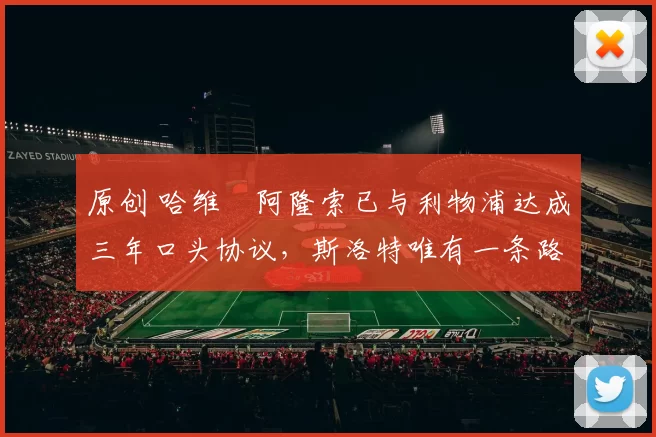 原创 哈维・阿隆索已与利物浦达成三年口头协议，斯洛特唯有一条路可 “翻盘”