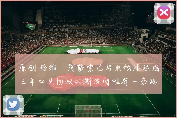 原创 哈维・阿隆索已与利物浦达成三年口头协议，斯洛特唯有一条路可 “翻盘”