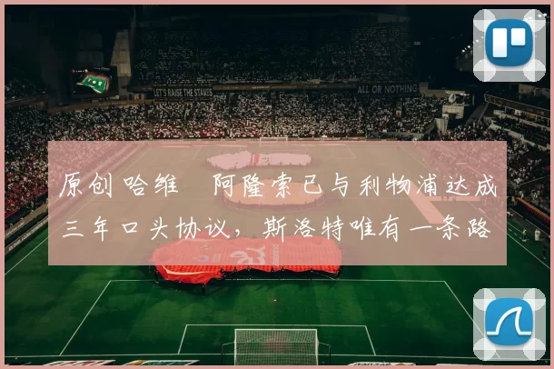 原创 哈维・阿隆索已与利物浦达成三年口头协议，斯洛特唯有一条路可 “翻盘”