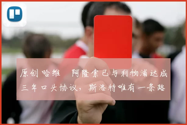 原创 哈维・阿隆索已与利物浦达成三年口头协议，斯洛特唯有一条路可 “翻盘”