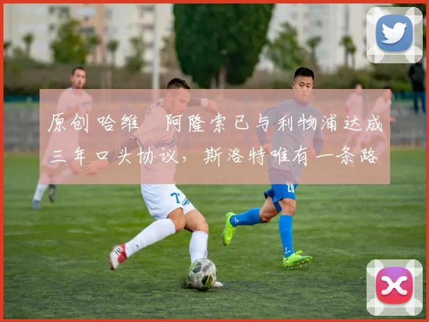 原创 哈维・阿隆索已与利物浦达成三年口头协议，斯洛特唯有一条路可 “翻盘”