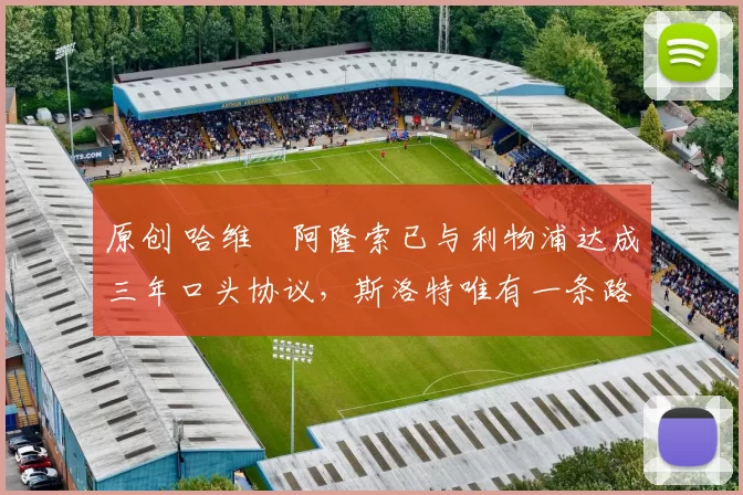 原创 哈维・阿隆索已与利物浦达成三年口头协议，斯洛特唯有一条路可 “翻盘”