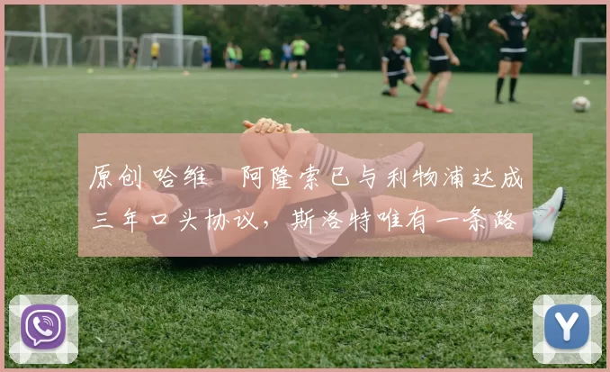 原创 哈维・阿隆索已与利物浦达成三年口头协议，斯洛特唯有一条路可 “翻盘”