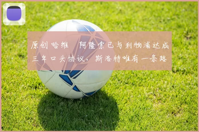 原创 哈维・阿隆索已与利物浦达成三年口头协议，斯洛特唯有一条路可 “翻盘”