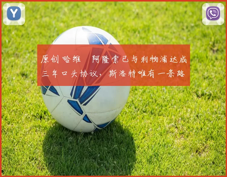 原创 哈维・阿隆索已与利物浦达成三年口头协议，斯洛特唯有一条路可 “翻盘”