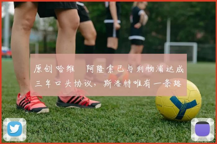 原创 哈维・阿隆索已与利物浦达成三年口头协议,斯洛特唯有一条路可 “翻盘”