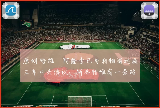 原创 哈维・阿隆索已与利物浦达成三年口头协议，斯洛特唯有一条路可 “翻盘”