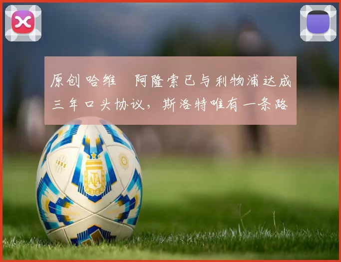 原创 哈维・阿隆索已与利物浦达成三年口头协议，斯洛特唯有一条路可 “翻盘”