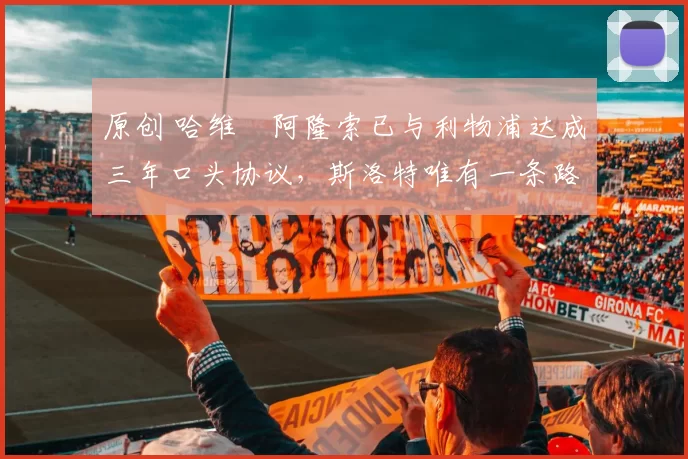 原创 哈维・阿隆索已与利物浦达成三年口头协议，斯洛特唯有一条路可 “翻盘”